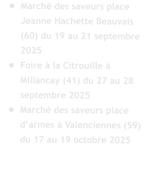 	March des saveurs place Jeanne Hachette Beauvais (60) du 19 au 21 septembre 2025 	Foire  la Citrouille  Millancay (41) du 27 au 28 septembre 2025 	March des saveurs place darmes  Valenciennes (59) du 17 au 19 octobre 2025